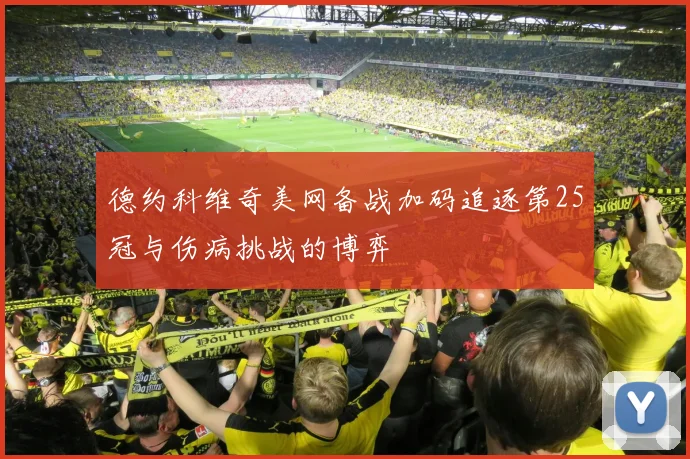 德约科维奇美网备战加码追逐第25冠与伤病挑战的博弈