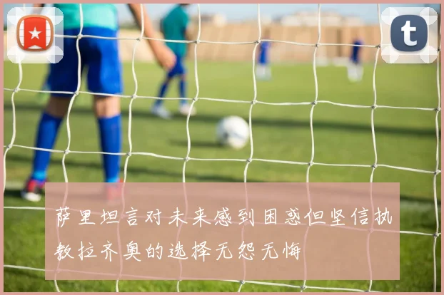 萨里坦言对未来感到困惑但坚信执教拉齐奥的选择无怨无悔