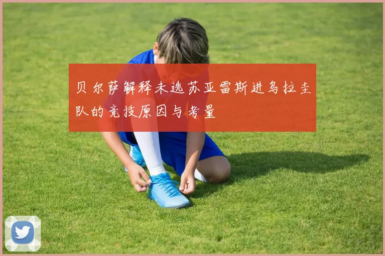 贝尔萨解释未选苏亚雷斯进乌拉圭队的竞技原因与考量