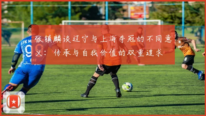 张镇麟谈辽宁与上海夺冠的不同意义：传承与自我价值的双重追求