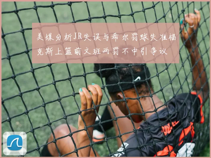 美媒分析JR失误与希尔罚球失准福克斯上篮前文班两罚不中引争议