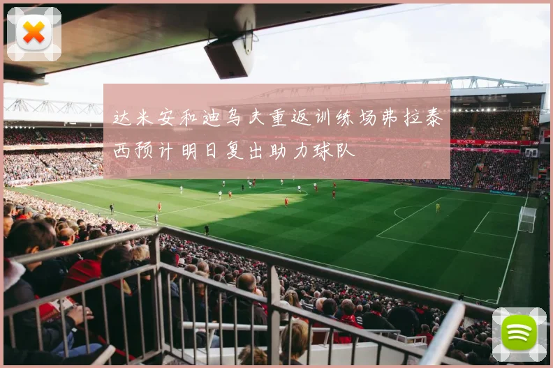 达米安和迪乌夫重返训练场弗拉泰西预计明日复出助力球队