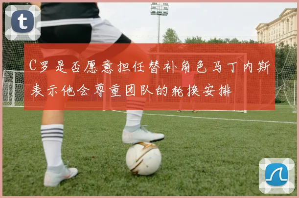 C罗是否愿意担任替补角色马丁内斯表示他会尊重团队的轮换安排