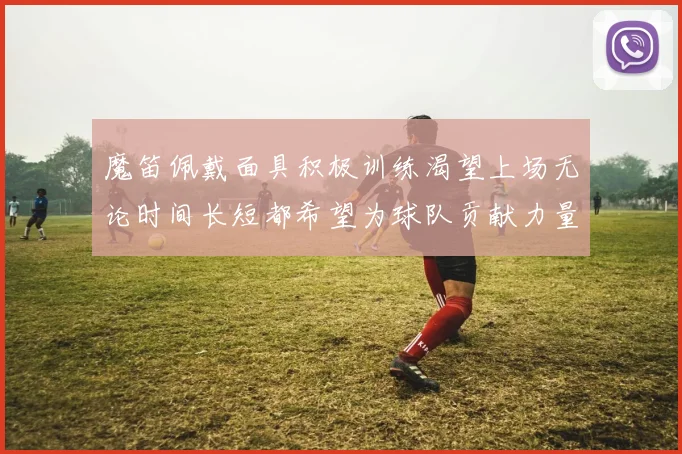 魔笛佩戴面具积极训练渴望上场无论时间长短都希望为球队贡献力量