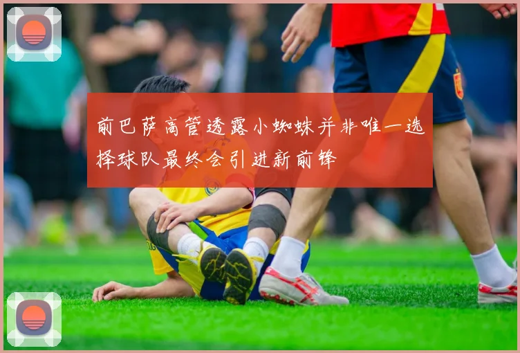 前巴萨高管透露小蜘蛛并非唯一选择球队最终会引进新前锋