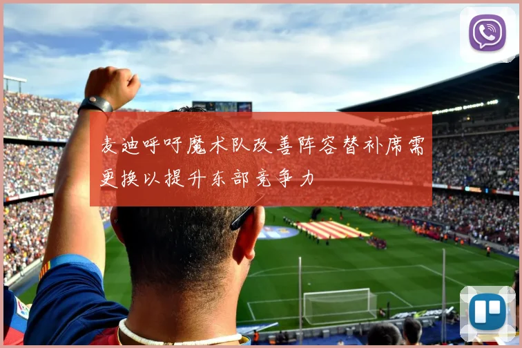麦迪呼吁魔术队改善阵容替补席需更换以提升东部竞争力