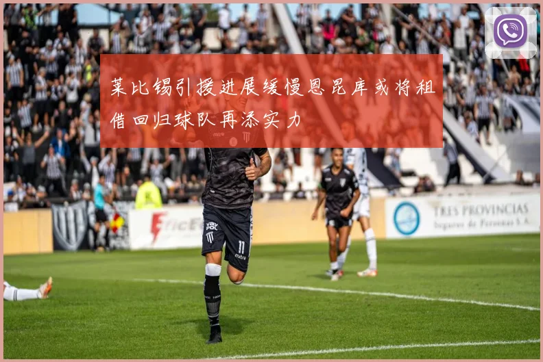莱比锡引援进展缓慢恩昆库或将租借回归球队再添实力