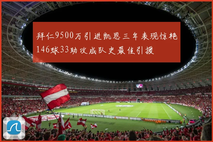 拜仁9500万引进凯恩三年表现惊艳146球33助攻成队史最佳引援
