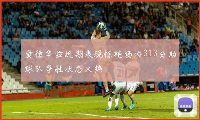 爱德华兹近期表现惊艳场均313分助球队争胜状态火热
