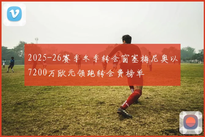2025-26赛季冬季转会窗塞梅尼奥以7200万欧元领跑转会费榜单