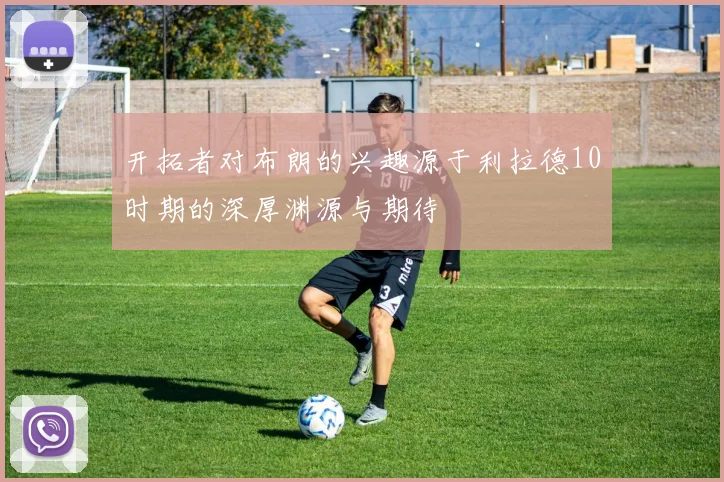 开拓者对布朗的兴趣源于利拉德10时期的深厚渊源与期待