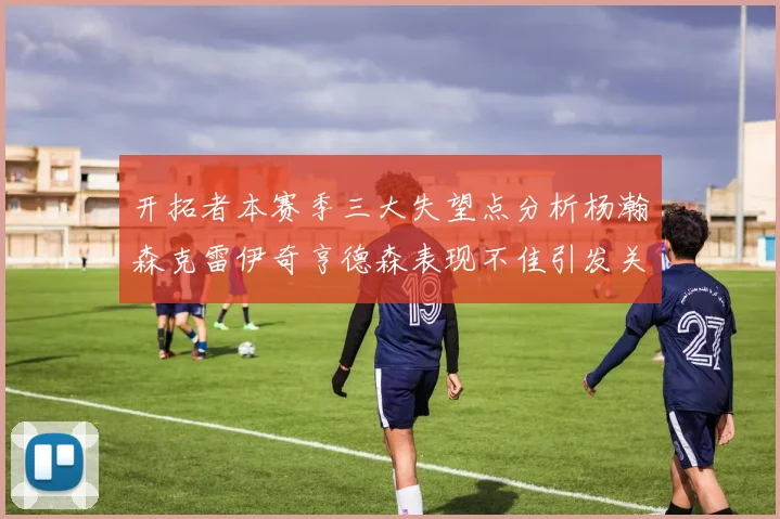 开拓者本赛季三大失望点分析杨瀚森克雷伊奇亨德森表现不佳引发关注
