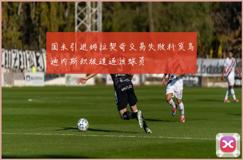 国米引进姆拉契奇交易失败科莫乌迪内斯积极追逐该球员