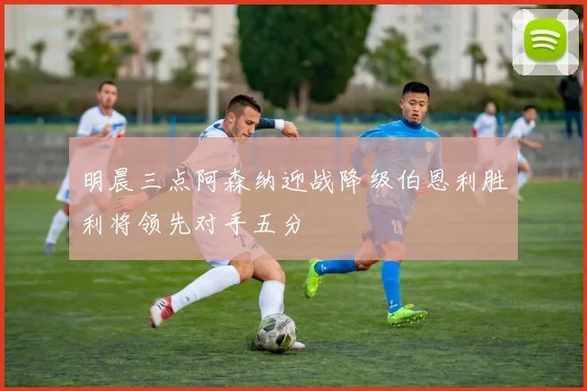 明晨三点阿森纳迎战降级伯恩利胜利将领先对手五分