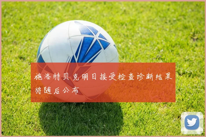 施洛特贝克明日接受检查诊断结果将随后公布