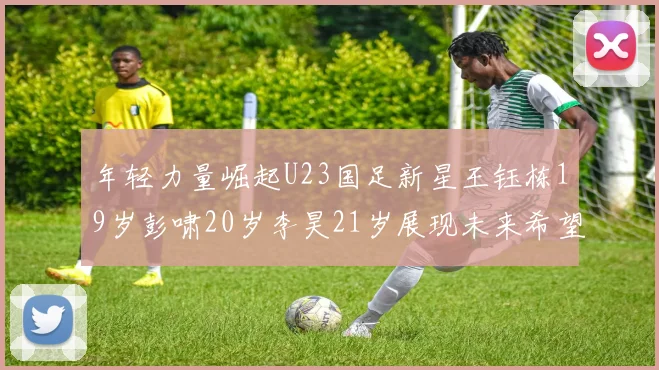 年轻力量崛起U23国足新星王钰栋19岁彭啸20岁李昊21岁展现未来希望