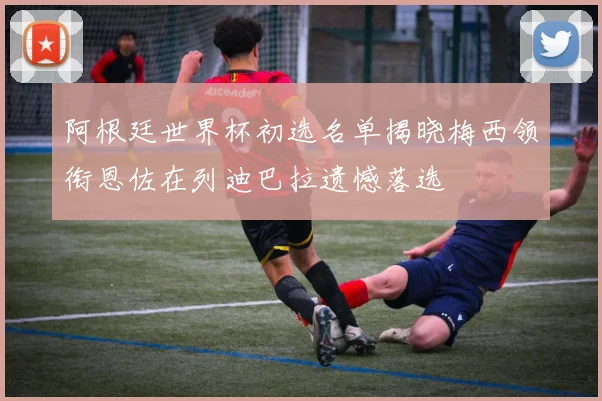 阿根廷世界杯初选名单揭晓梅西领衔恩佐在列迪巴拉遗憾落选