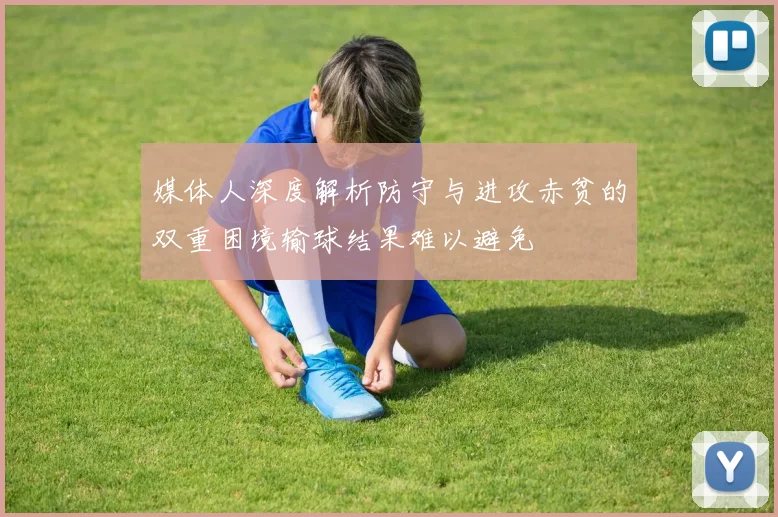 媒体人深度解析防守与进攻赤贫的双重困境输球结果难以避免