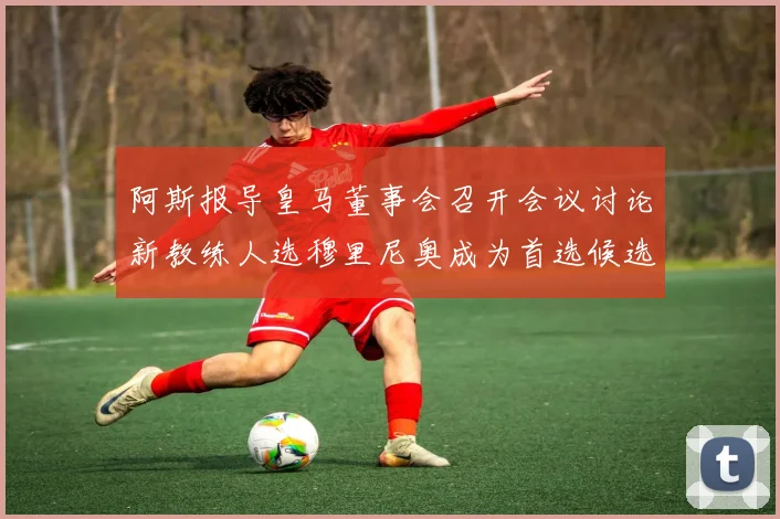 阿斯报导皇马董事会召开会议讨论新教练人选穆里尼奥成为首选候选人