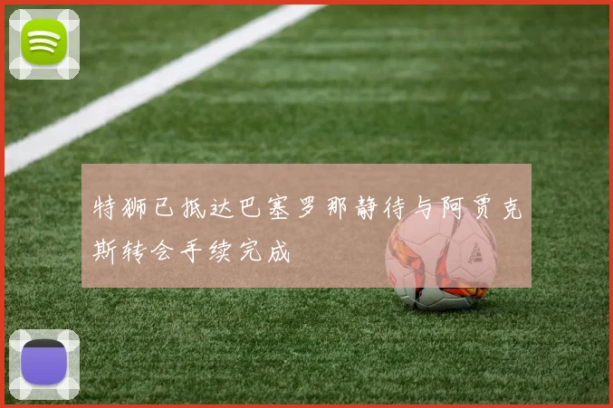 特狮已抵达巴塞罗那静待与阿贾克斯转会手续完成