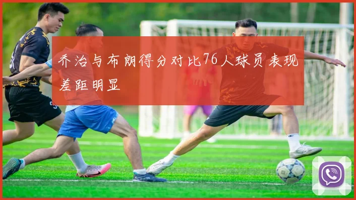 乔治与布朗得分对比76人球员表现差距明显